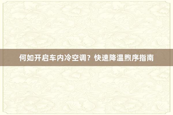 何如开启车内冷空调？快速降温煦序指南