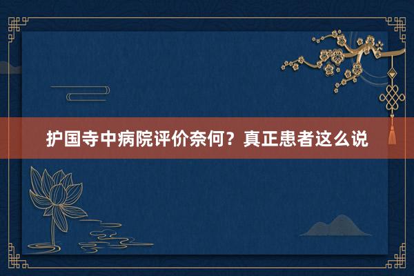 护国寺中病院评价奈何？真正患者这么说